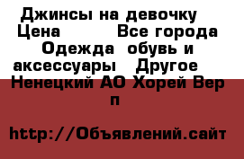 Джинсы на девочку  › Цена ­ 450 - Все города Одежда, обувь и аксессуары » Другое   . Ненецкий АО,Хорей-Вер п.